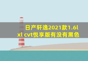 日产轩逸2021款1.6lxl cvt悦享版有没有黑色